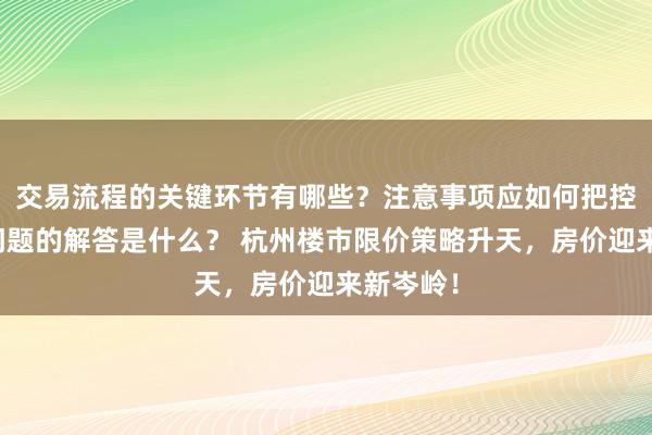 交易流程的关键环节有哪些？注意事项应如何把控？常见问题的解答是什么？ 杭州楼市限价策略升天，房价迎来新岑岭！