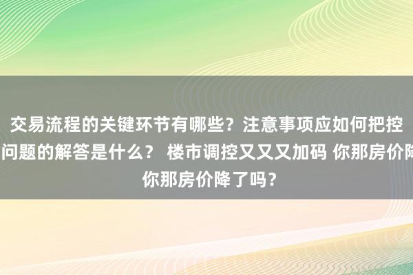 交易流程的关键环节有哪些？注意事项应如何把控？常见问题的解答是什么？ 楼市调控又又又加码 你那房价降了吗？