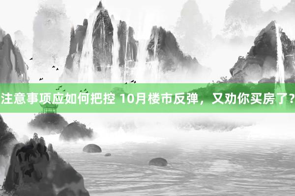 注意事项应如何把控 10月楼市反弹，又劝你买房了？