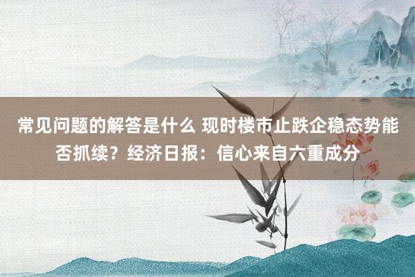 常见问题的解答是什么 现时楼市止跌企稳态势能否抓续？经济日报：信心来自六重成分