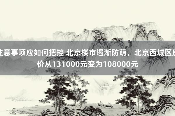 注意事项应如何把控 北京楼市遏渐防萌，北京西城区房价从131000元变为108000元