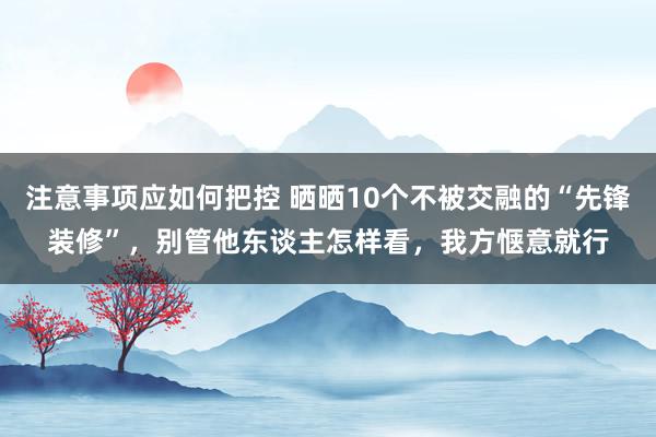 注意事项应如何把控 晒晒10个不被交融的“先锋装修”，别管他东谈主怎样看，我方惬意就行