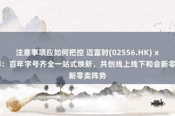 注意事项应如何把控 迈富时(02556.HK) x 恒源祥：百年字号齐全一站式焕新，共创线上线下和会新零卖阵势