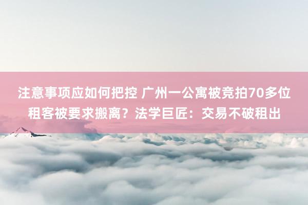 注意事项应如何把控 广州一公寓被竞拍70多位租客被要求搬离？法学巨匠：交易不破租出