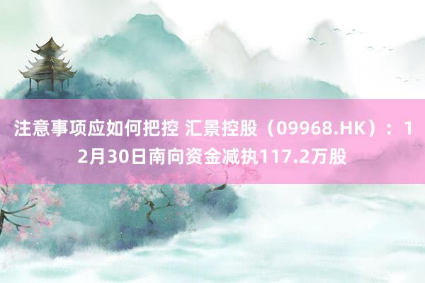 注意事项应如何把控 汇景控股（09968.HK）：12月30日南向资金减执117.2万股