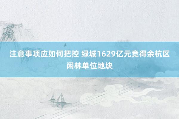 注意事项应如何把控 绿城1629亿元竞得余杭区闲林单位地块