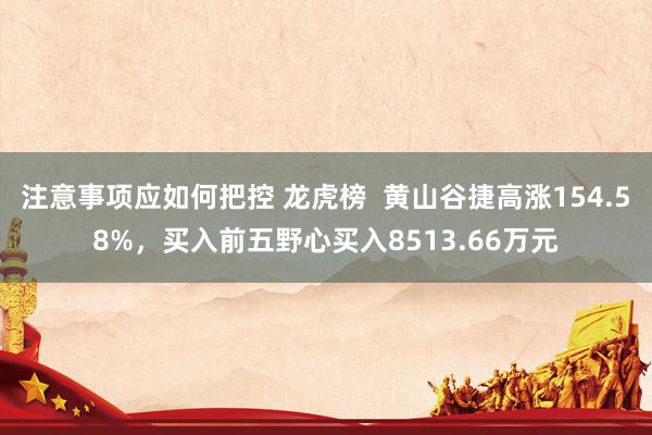 注意事项应如何把控 龙虎榜  黄山谷捷高涨154.58%，买入前五野心买入8513.66万元