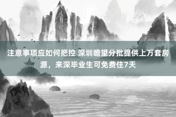 注意事项应如何把控 深圳瞻望分批提供上万套房源，来深毕业生可免费住7天