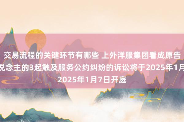 交易流程的关键环节有哪些 上外洋服集团看成原告/上诉东说念主的3起触及服务公约纠纷的诉讼将于2025年1月7日开庭