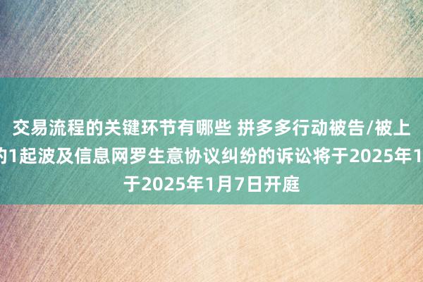 交易流程的关键环节有哪些 拼多多行动被告/被上诉东谈主的1起波及信息网罗生意协议纠纷的诉讼将于2025年1月7日开庭