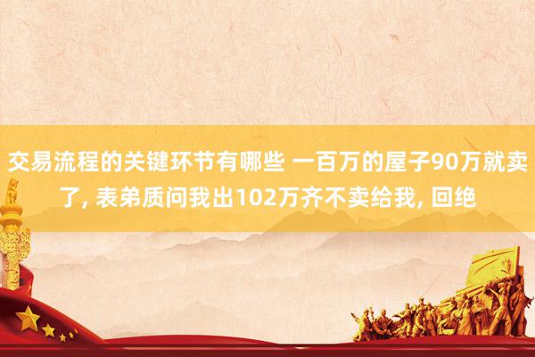 交易流程的关键环节有哪些 一百万的屋子90万就卖了, 表弟质问我出102万齐不卖给我, 回绝