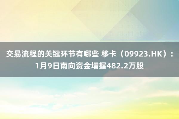 交易流程的关键环节有哪些 移卡（09923.HK）：1月9日南向资金增握482.2万股