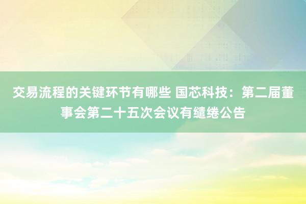 交易流程的关键环节有哪些 国芯科技：第二届董事会第二十五次会议有缱绻公告