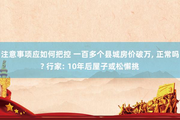 注意事项应如何把控 一百多个县城房价破万, 正常吗? 行家: 10年后屋子或松懈挑