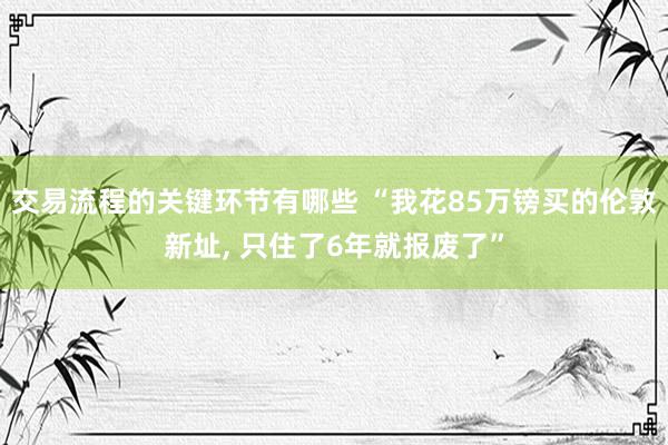 交易流程的关键环节有哪些 “我花85万镑买的伦敦新址, 只住了6年就报废了”