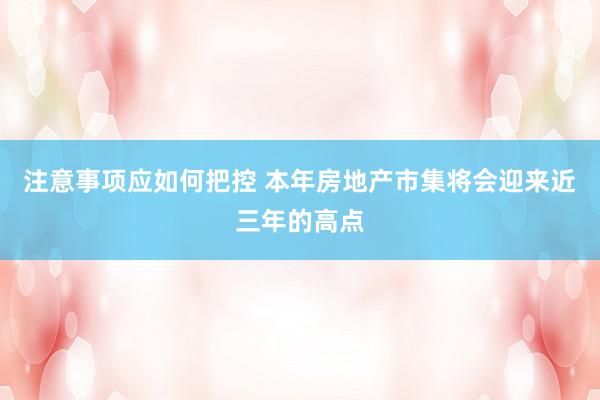 注意事项应如何把控 本年房地产市集将会迎来近三年的高点