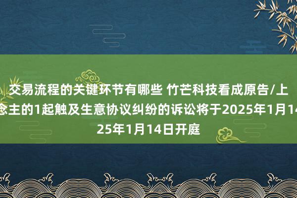 交易流程的关键环节有哪些 竹芒科技看成原告/上诉东说念主的1起触及生意协议纠纷的诉讼将于2025年1月14日开庭