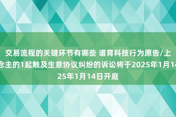 交易流程的关键环节有哪些 谱育科技行为原告/上诉东说念主的1起触及生意协议纠纷的诉讼将于2025年1月14日开庭