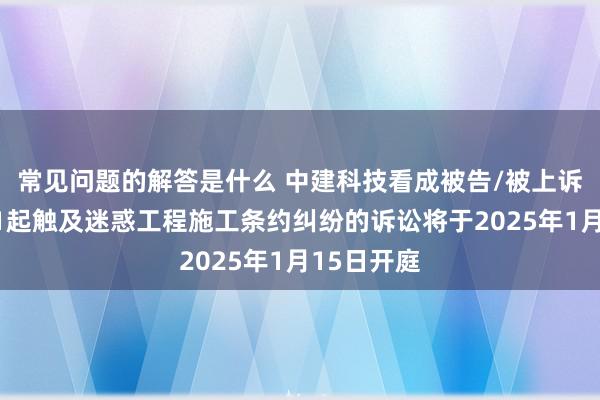 常见问题的解答是什么 中建科技看成被告/被上诉东谈主的1起触及迷惑工程施工条约纠纷的诉讼将于2025年1月15日开庭