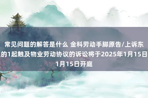 常见问题的解答是什么 金科劳动手脚原告/上诉东谈主的1起触及物业劳动协议的诉讼将于2025年1月15日开庭