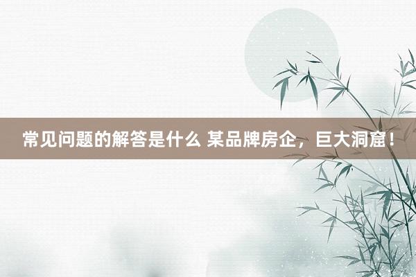 常见问题的解答是什么 某品牌房企，巨大洞窟！