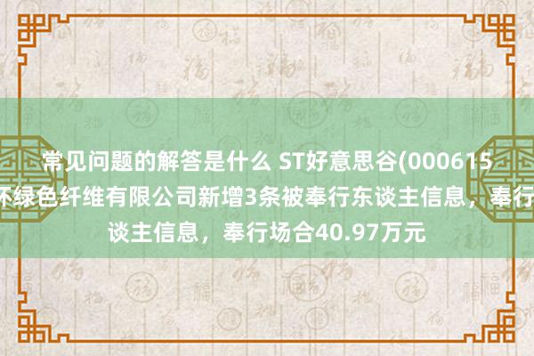 常见问题的解答是什么 ST好意思谷(000615)参股的湖北金环绿色纤维有限公司新增3条被奉行东谈主信息，奉行场合40.97万元