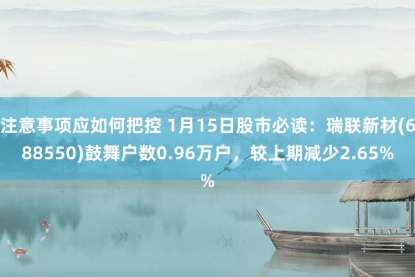 注意事项应如何把控 1月15日股市必读：瑞联新材(688550)鼓舞户数0.96万户，较上期减少2.65%