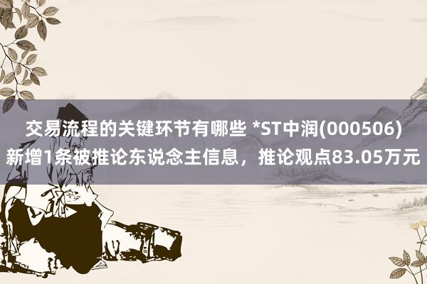 交易流程的关键环节有哪些 *ST中润(000506)新增1条被推论东说念主信息，推论观点83.05万元