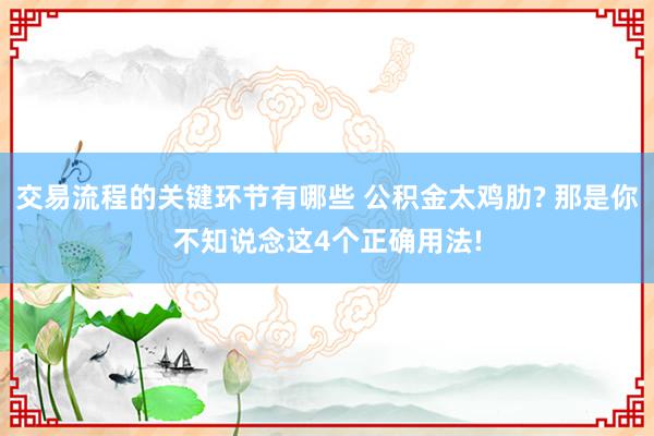 交易流程的关键环节有哪些 公积金太鸡肋? 那是你不知说念这4个正确用法!