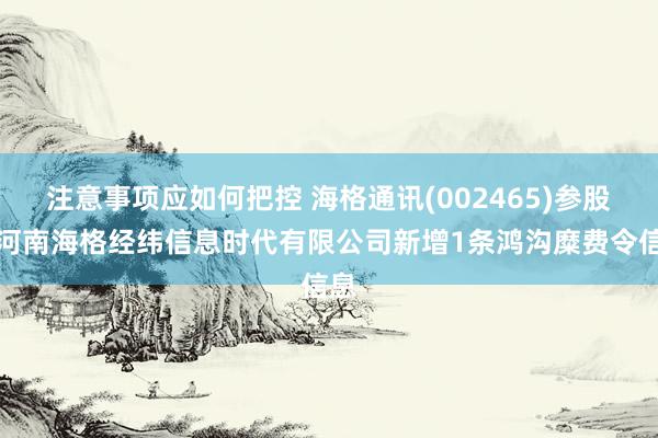 注意事项应如何把控 海格通讯(002465)参股的河南海格经纬信息时代有限公司新增1条鸿沟糜费令信息