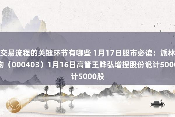 交易流程的关键环节有哪些 1月17日股市必读：派林生物（000403）1月16日高管王晔弘增捏股份诡计5000股