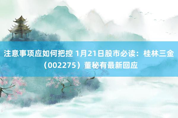 注意事项应如何把控 1月21日股市必读：桂林三金（002275）董秘有最新回应