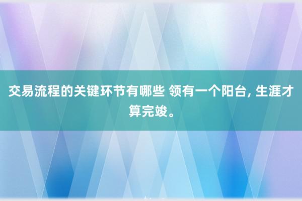 交易流程的关键环节有哪些 领有一个阳台, 生涯才算完竣。