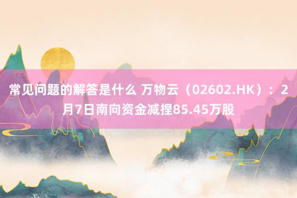 常见问题的解答是什么 万物云（02602.HK）：2月7日南向资金减捏85.45万股