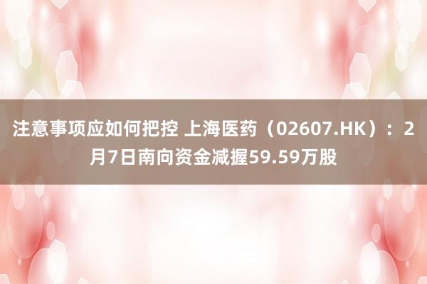 注意事项应如何把控 上海医药（02607.HK）：2月7日南向资金减握59.59万股