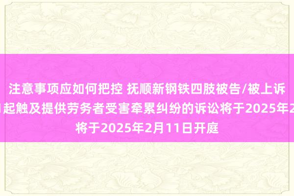 注意事项应如何把控 抚顺新钢铁四肢被告/被上诉东说念主的1起触及提供劳务者受害牵累纠纷的诉讼将于2025年2月11日开庭