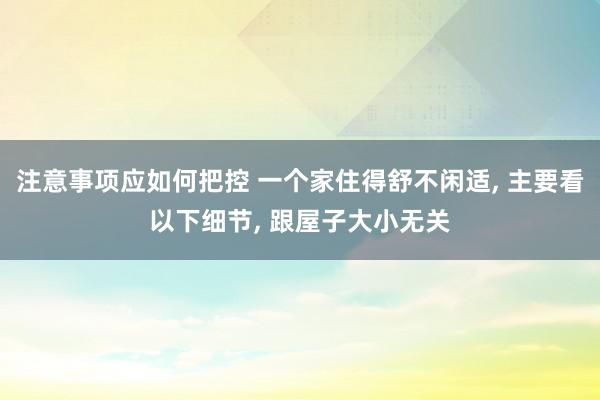 注意事项应如何把控 一个家住得舒不闲适, 主要看以下细节, 跟屋子大小无关