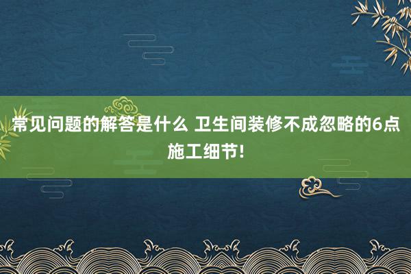 常见问题的解答是什么 卫生间装修不成忽略的6点施工细节!