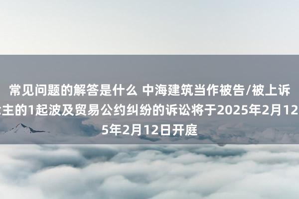 常见问题的解答是什么 中海建筑当作被告/被上诉东说念主的1起波及贸易公约纠纷的诉讼将于2025年2月12日开庭