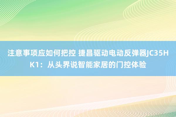 注意事项应如何把控 捷昌驱动电动反弹器JC35HK1：从头界说智能家居的门控体验