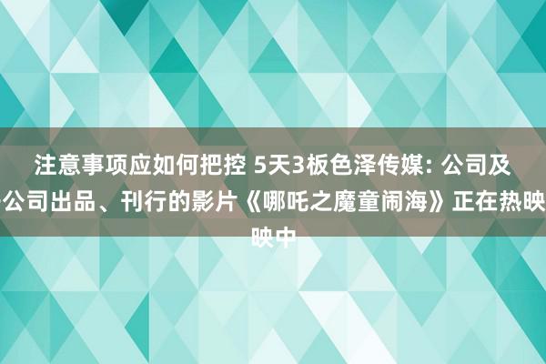 注意事项应如何把控 5天3板色泽传媒: 公司及子公司出品、刊行的影片《哪吒之魔童闹海》正在热映中