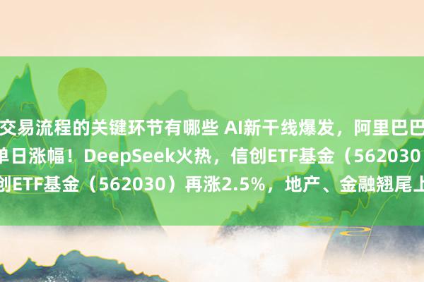 交易流程的关键环节有哪些 AI新干线爆发，阿里巴巴创22个月以来最大单日涨幅！DeepSeek火热，信创ETF基金（562030）再涨2.5%，地产、金融翘尾上攻