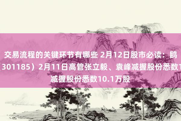 交易流程的关键环节有哪些 2月12日股市必读：鸥玛软件（301185）2月11日高管张立毅、袁峰减握股份悉数10.1万股