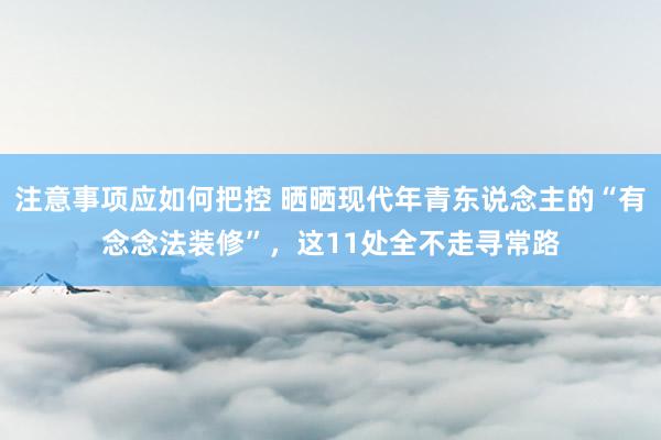 注意事项应如何把控 晒晒现代年青东说念主的“有念念法装修”，这11处全不走寻常路