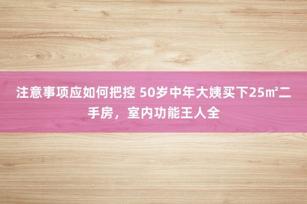 注意事项应如何把控 50岁中年大姨买下25㎡二手房，室内功能王人全