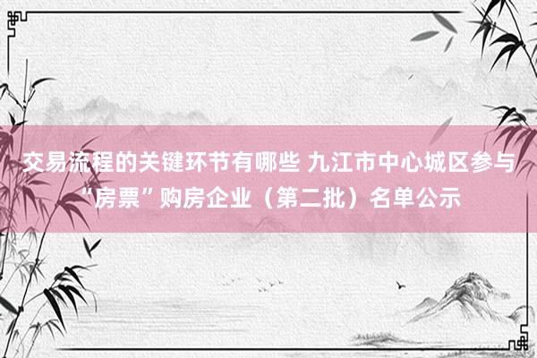 交易流程的关键环节有哪些 九江市中心城区参与“房票”购房企业（第二批）名单公示