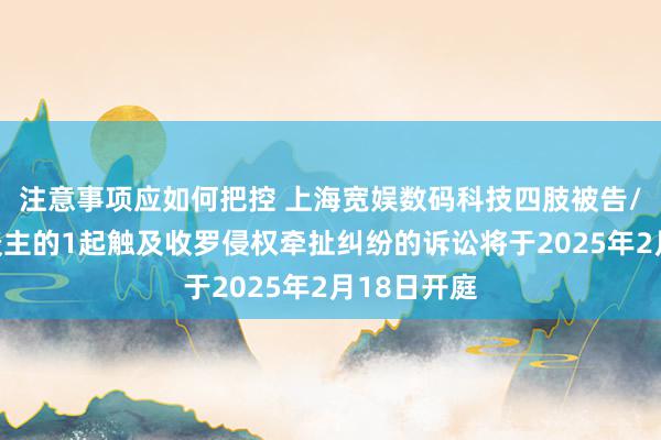 注意事项应如何把控 上海宽娱数码科技四肢被告/被上诉东谈主的1起触及收罗侵权牵扯纠纷的诉讼将于2025年2月18日开庭