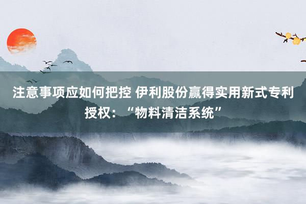 注意事项应如何把控 伊利股份赢得实用新式专利授权：“物料清洁系统”