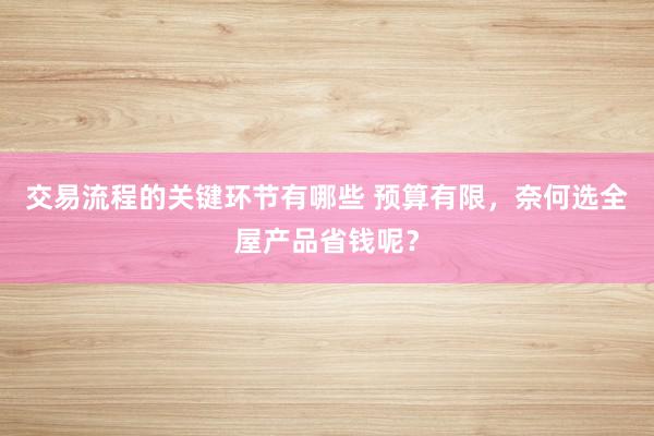 交易流程的关键环节有哪些 预算有限，奈何选全屋产品省钱呢？