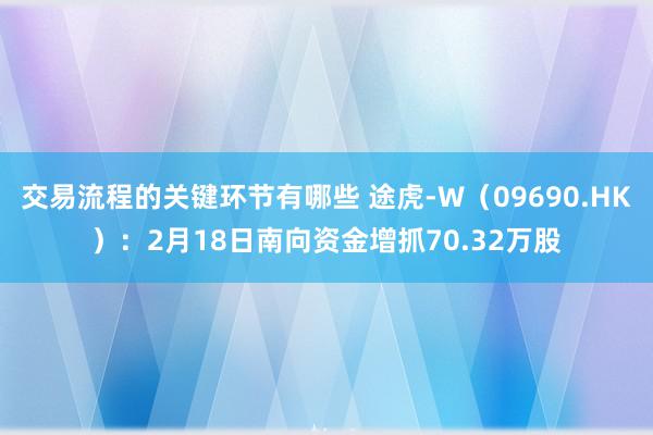 交易流程的关键环节有哪些 途虎-W（09690.HK）：2月18日南向资金增抓70.32万股